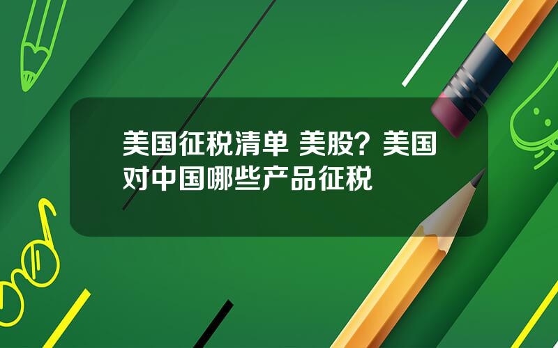 美国征税清单 美股？美国对中国哪些产品征税